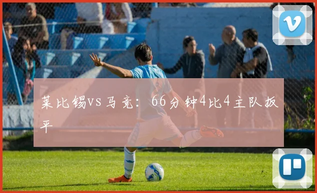 莱比锡vs马竞：66分钟4比4主队扳平
