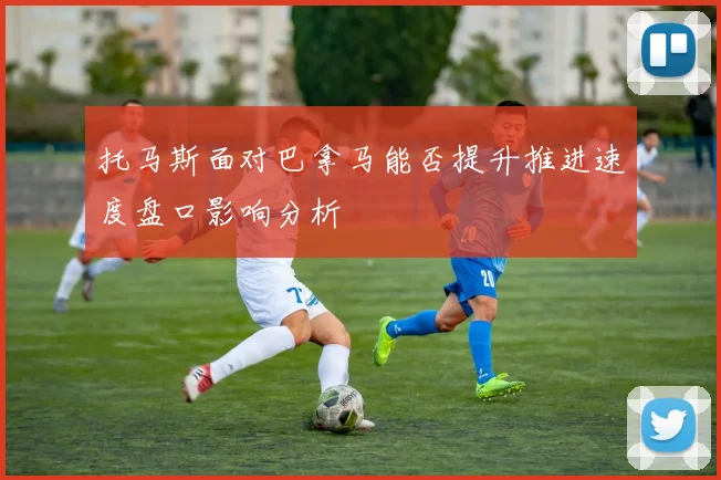 托马斯面对巴拿马能否提升推进速度盘口影响分析
