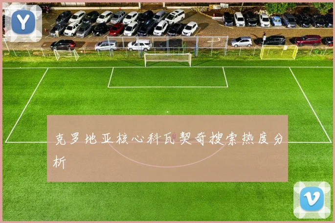 克罗地亚核心科瓦契奇搜索热度分析