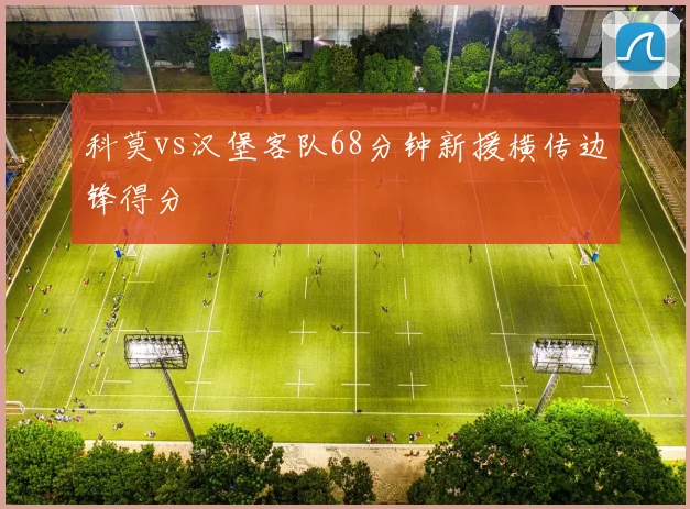 科莫vs汉堡客队68分钟新援横传边锋得分