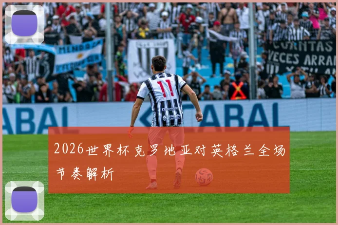 2026世界杯克罗地亚对英格兰全场节奏解析