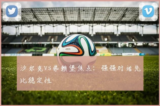 沙尔克vs弗赖堡焦点：强强对话先比稳定性