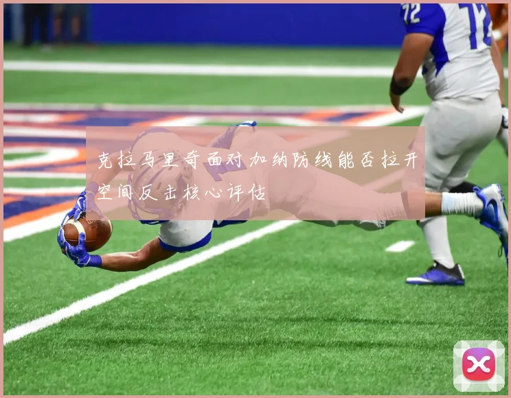 克拉马里奇面对加纳防线能否拉开空间反击核心评估