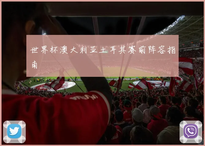 世界杯澳大利亚土耳其赛前阵容指南