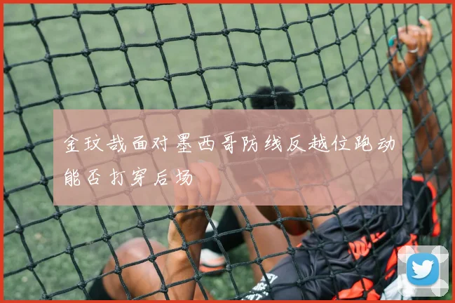 金玟哉面对墨西哥防线反越位跑动能否打穿后场