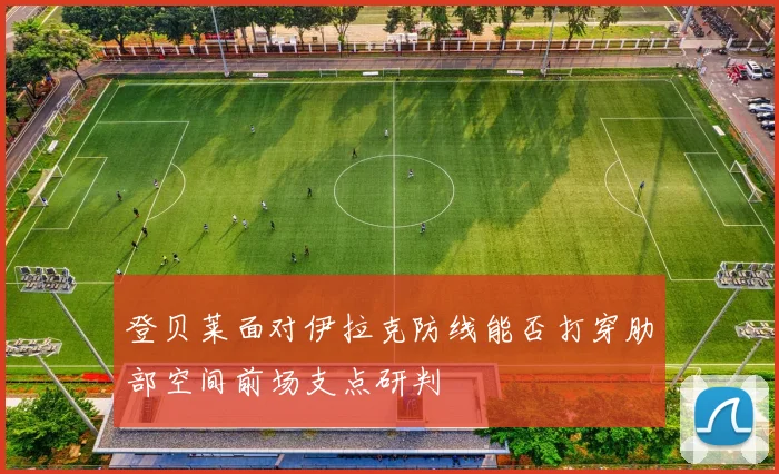 登贝莱面对伊拉克防线能否打穿肋部空间前场支点研判