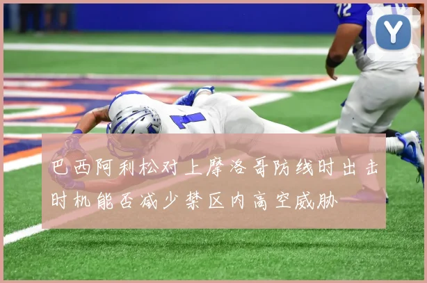 巴西阿利松对上摩洛哥防线时出击时机能否减少禁区内高空威胁