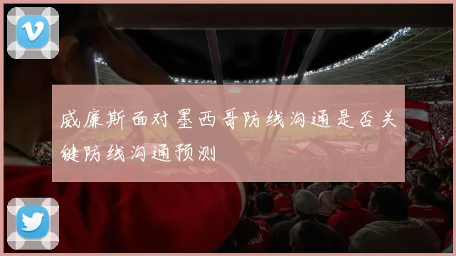 威廉斯面对墨西哥防线沟通是否关键防线沟通预测