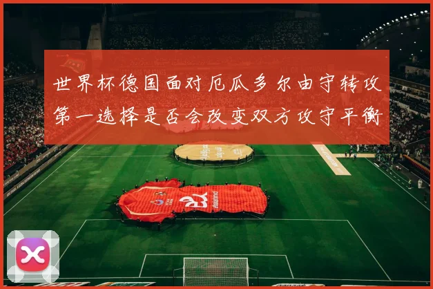 世界杯德国面对厄瓜多尔由守转攻第一选择是否会改变双方攻守平衡
