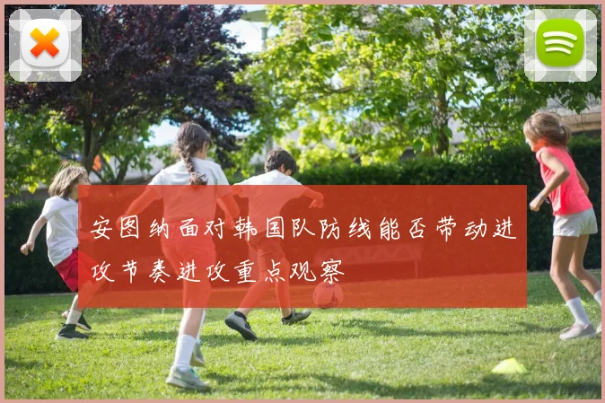 安图纳面对韩国队防线能否带动进攻节奏进攻重点观察