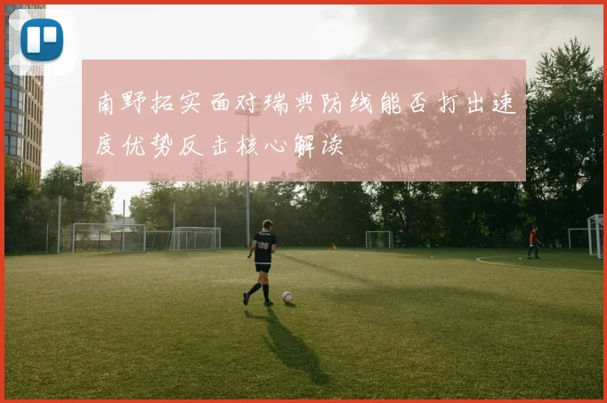 南野拓实面对瑞典防线能否打出速度优势反击核心解读