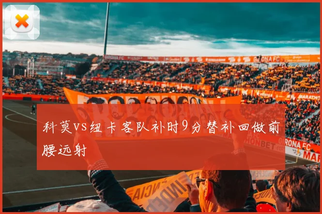 科莫vs纽卡客队补时9分替补回做前腰远射