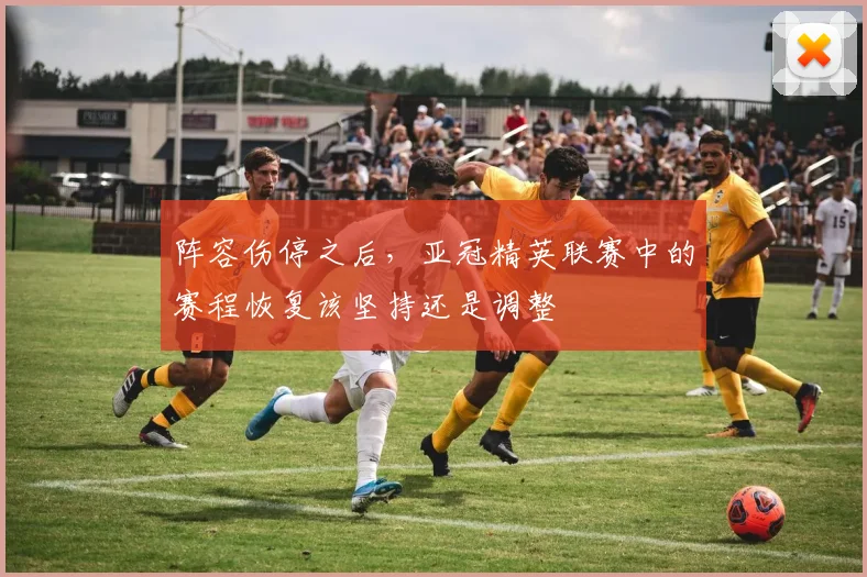 阵容伤停之后,亚冠精英联赛中的赛程恢复该坚持还是调整