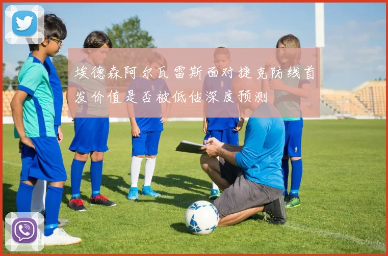 埃德森阿尔瓦雷斯面对捷克防线首发价值是否被低估深度预测