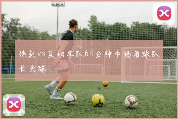 热刺vs莱切客队64分钟中场角球队长头球