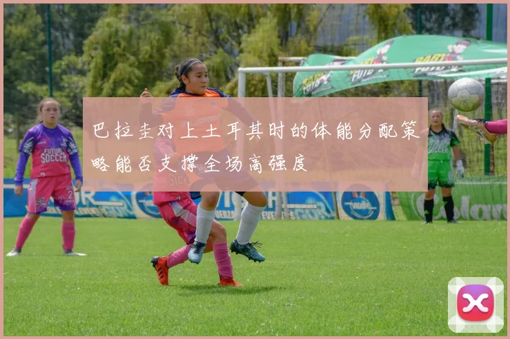 巴拉圭对上土耳其时的体能分配策略能否支撑全场高强度