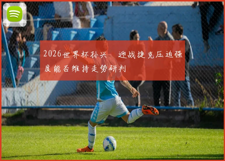 2026世界杯孙兴慜迎战捷克压迫强度能否维持走势研判