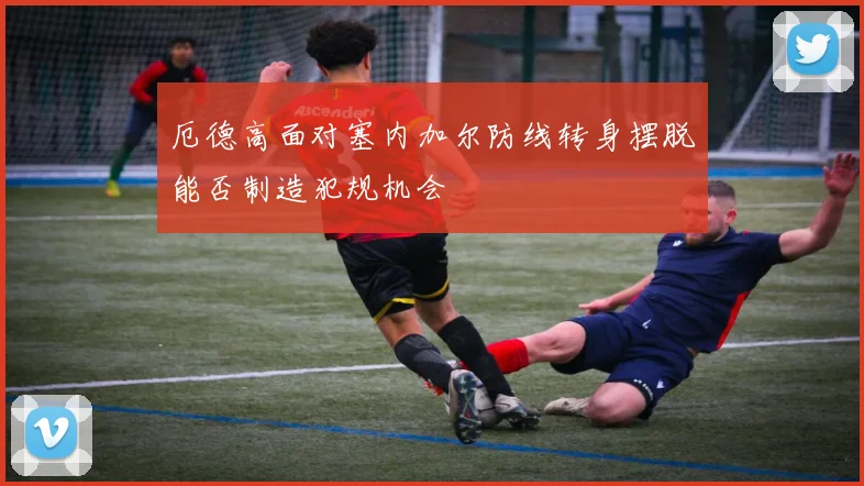 厄德高面对塞内加尔防线转身摆脱能否制造犯规机会