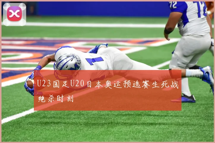 U23国足U20日本奥运预选赛生死战绝杀时刻