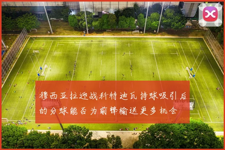 穆西亚拉迎战科特迪瓦持球吸引后的分球能否为前锋输送更多机会