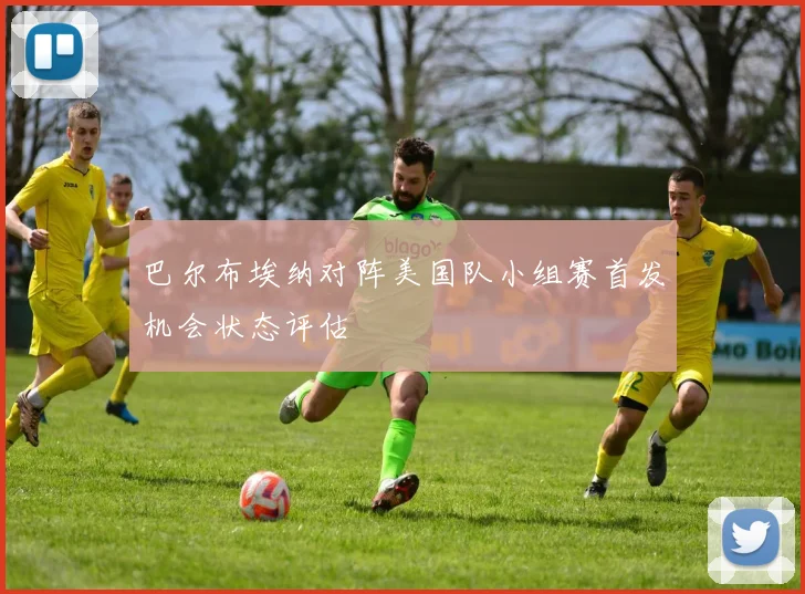 巴尔布埃纳对阵美国队小组赛首发机会状态评估