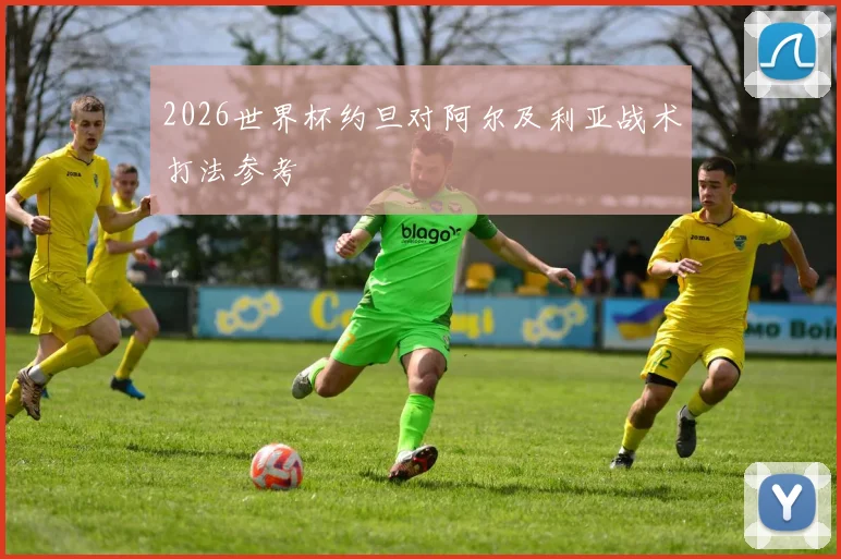 2026世界杯约旦对阿尔及利亚战术打法参考