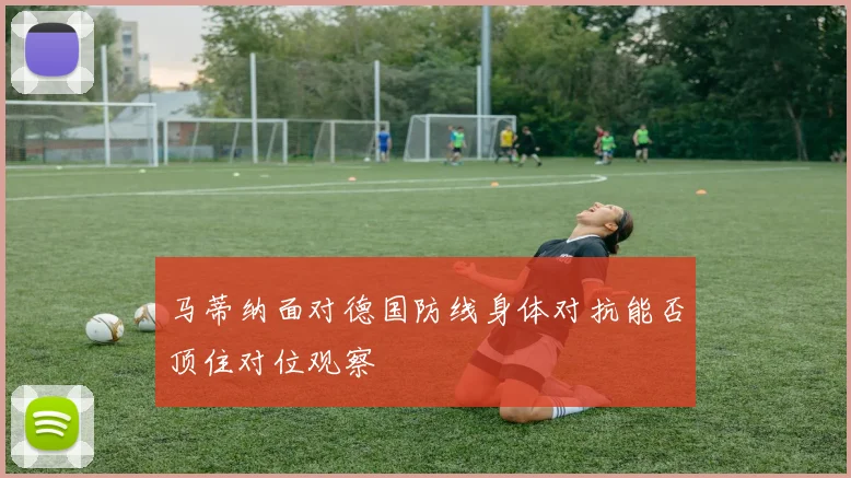 马蒂纳面对德国防线身体对抗能否顶住对位观察