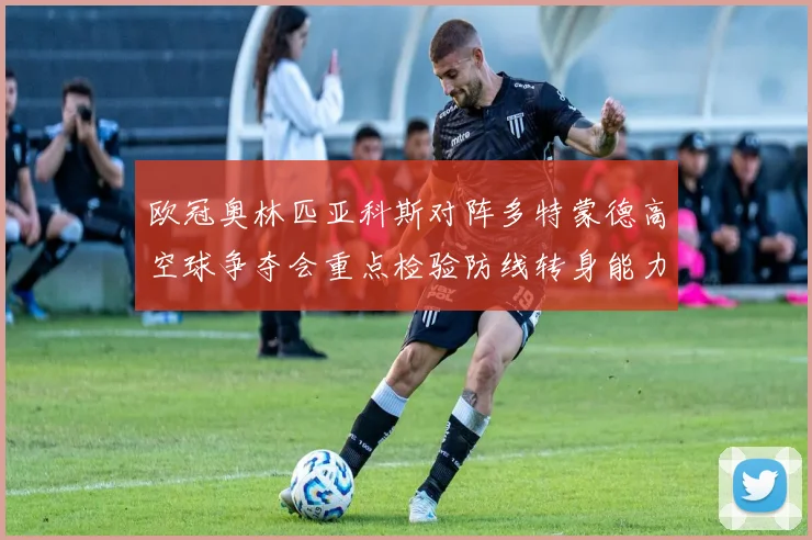欧冠奥林匹亚科斯对阵多特蒙德高空球争夺会重点检验防线转身能力