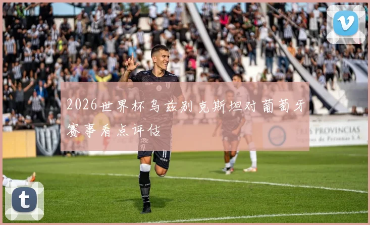 2026世界杯乌兹别克斯坦对葡萄牙赛事看点评估