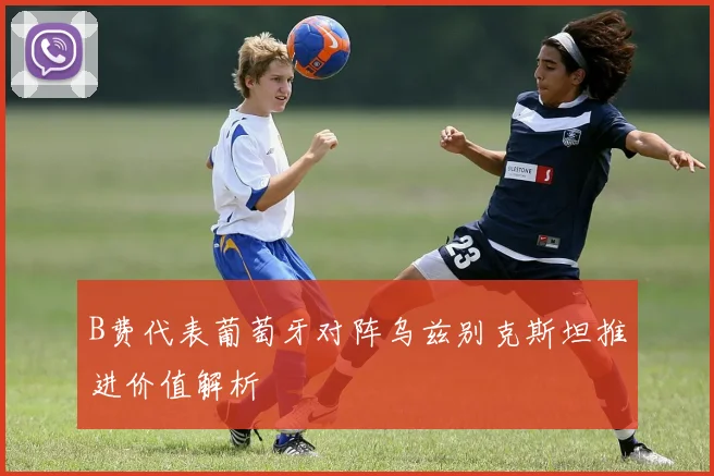 B费代表葡萄牙对阵乌兹别克斯坦推进价值解析