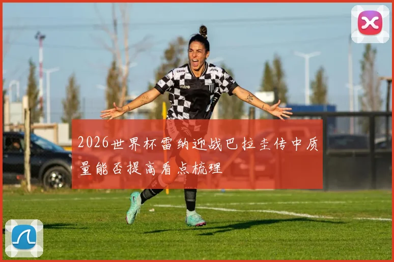 2026世界杯雷纳迎战巴拉圭传中质量能否提高看点梳理