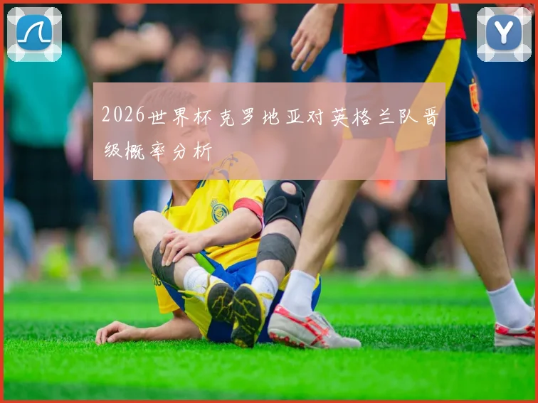 2026世界杯克罗地亚对英格兰队晋级概率分析