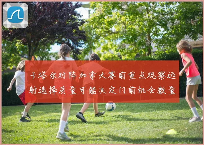 卡塔尔对阵加拿大赛前重点观察远射选择质量可能决定门前机会数量