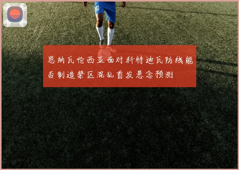 恩纳瓦伦西亚面对科特迪瓦防线能否制造禁区混乱首发悬念预测